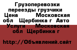 Грузоперевозки переезды грузчики › Цена ­ 300 - Московская обл., Щербинка г. Авто » Услуги   . Московская обл.,Щербинка г.